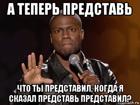 а теперь представь что ты представил, когда я сказал представь представил?, Мем  А теперь представь