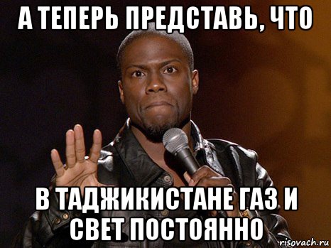 а теперь представь, что в таджикистане газ и свет постоянно, Мем  А теперь представь