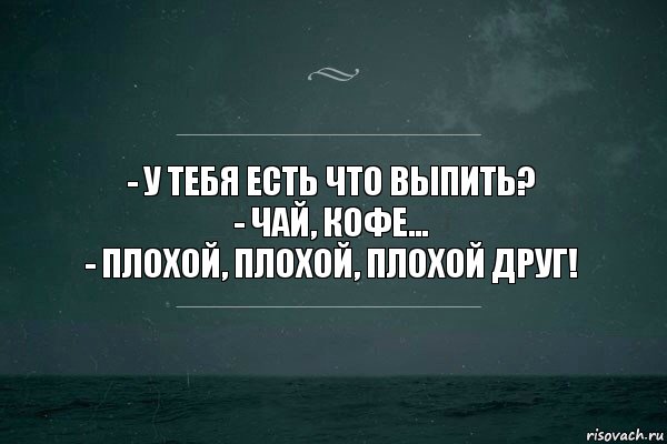 - у тебя есть что выпить?
- чай, кофе...
- плохой, плохой, плохой друг!, Комикс   игра слов море