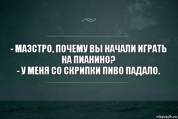 - Маэстро, почему вы начали играть на пианино?
- У меня со скрипки пиво падало.