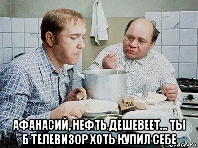  афанасий, нефть дешевеет... ты б телевизор хоть купил себе