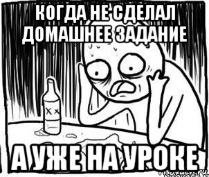 когда не сделал домашнее задание а уже на уроке, Мем Алкоголик-кадр