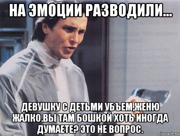 на эмоции разводили... девушку с детьми убъем,женю жалко.вы там бошкой хоть иногда думаете? это не вопрос., Мем Американский психопат