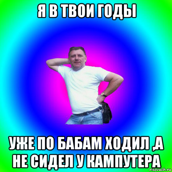 я в твои годы уже по бабам ходил ,а не сидел у кампутера, Мем Артур Владимирович