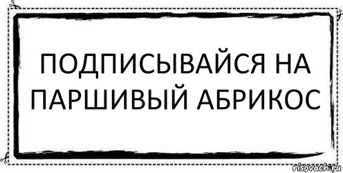 Подписывайся на Паршивый Абрикос 