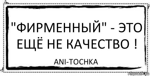 "Фирменный" - это ещё не качество ! ani-tochka