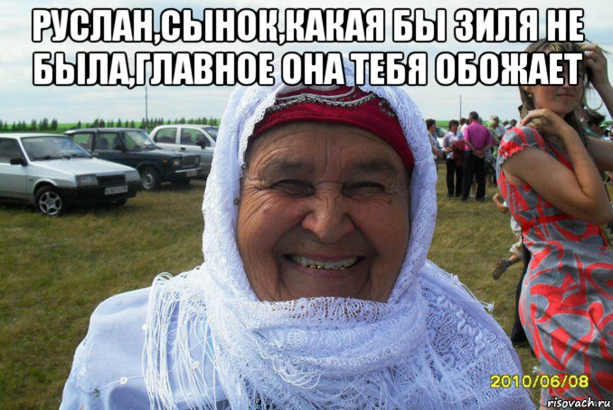 руслан,сынок,какая бы зиля не была,главное она тебя обожает 
