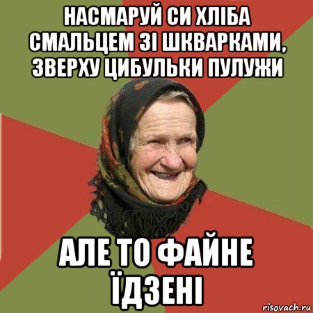 насмаруй си хліба смальцем зі шкварками, зверху цибульки пулужи але то файне їдзені, Мем  Бабушка