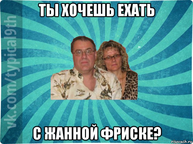 ты хочешь ехать с жанной фриске?