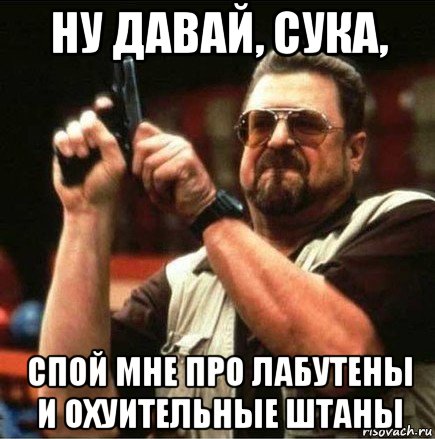 ну давай, сука, спой мне про лабутены и охуительные штаны, Мем Большой Лебовски