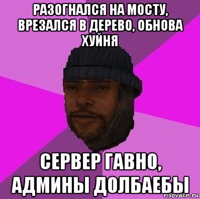 разогнался на мосту, врезался в дерево, обнова хуйня сервер гавно, админы долбаебы