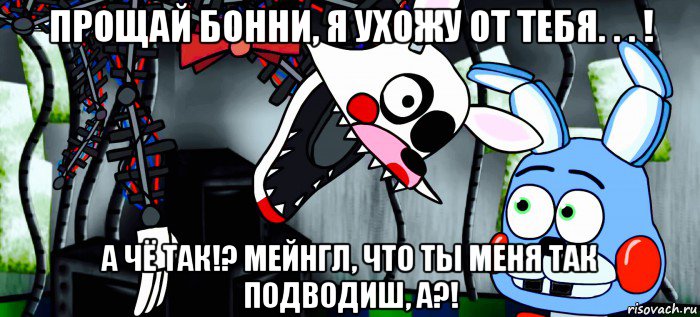 прощай бонни, я ухожу от тебя. . . ! а чё так!? мейнгл, что ты меня так подводиш, а?!