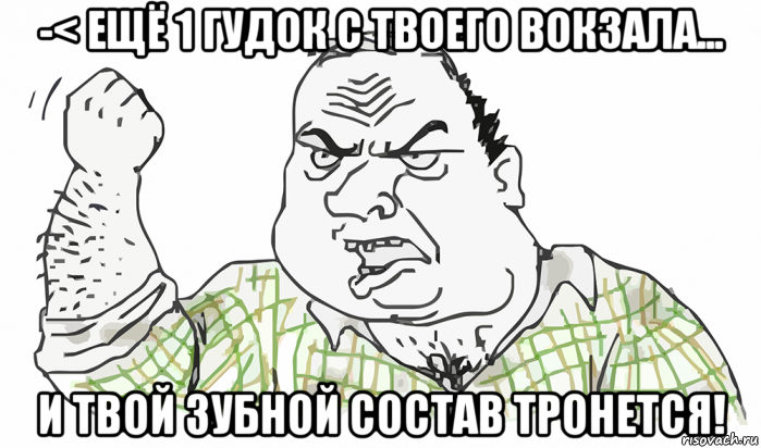 -< ещё 1 гудок с твоего вокзала... и твой зубной состав тронется!, Мем Будь мужиком