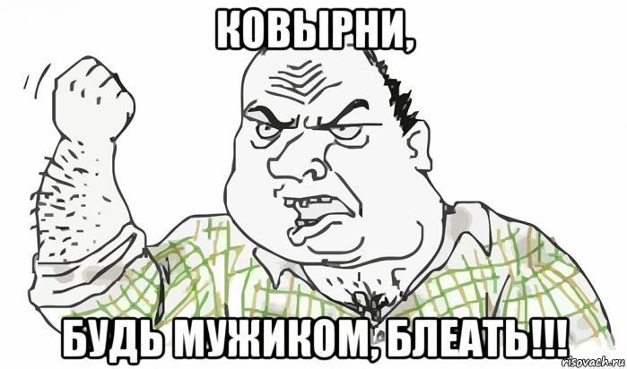 ковырни, будь мужиком, блеать!!!, Мем Будь мужиком