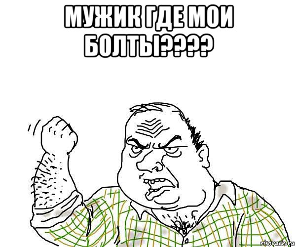 мужик где мои болты???? , Мем будь мужиком