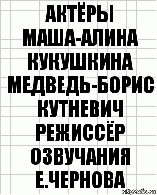 актёры
маша-алина кукушкина
медведь-борис кутневич
режиссёр озвучания
е.чернова, Комикс  бумага