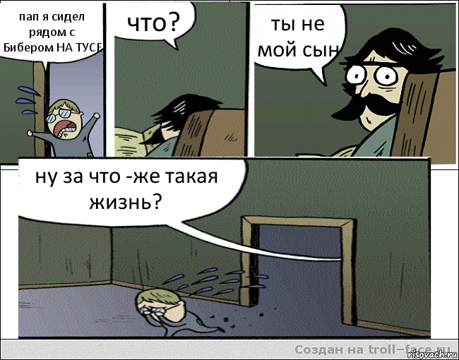 пап я сидел рядом с Бибером НА ТУСЕ что? ты не мой сын ну за что -же такая жизнь?