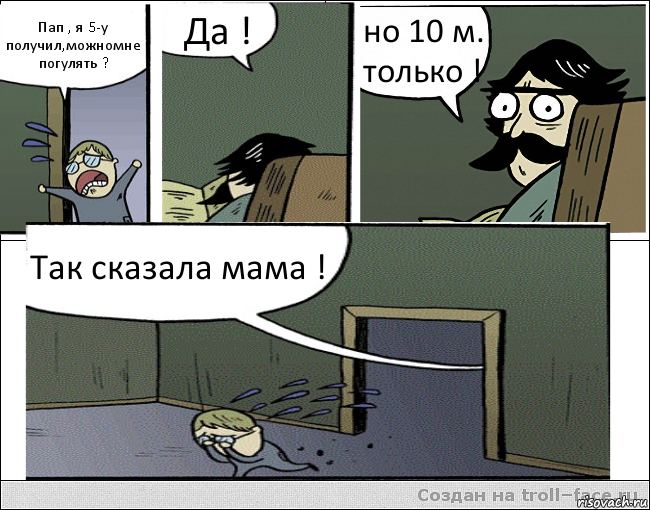 Пап , я 5-у получил,можномне погулять ? Да ! но 10 м. только ! Так сказала мама !, Комикс Пучеглазый отец ушел