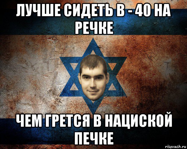 лучше сидеть в - 40 на речке чем грется в нациской печке