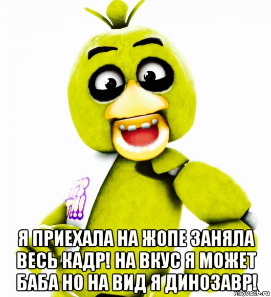  я приехала на жопе заняла весь кадр! на вкус я может баба но на вид я динозавр!, Мем Чика
