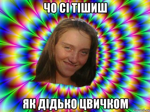 чо сі тішиш як дідько цвичком