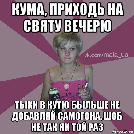 кума, приходь на святу вечерю тыки в кутю быльше не добавляй самогона, шоб не так як той раз