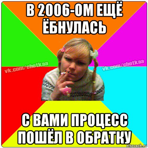 в 2006-ом ещё ёбнулась с вами процесс пошёл в обратку, Мем Чотка тьола NEW 2