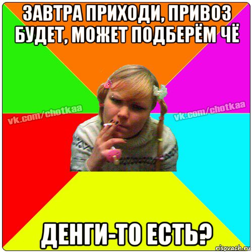 завтра приходи, привоз будет, может подберём чё денги-то есть?, Мем Чотка тьола NEW 2