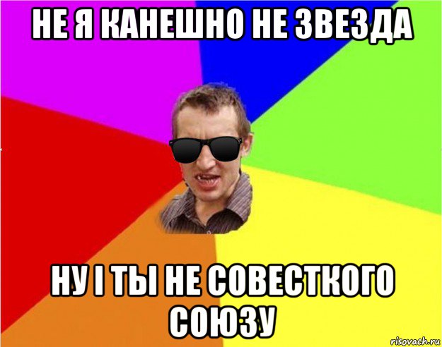 не я канешно не звезда ну i ты не совесткого союзу