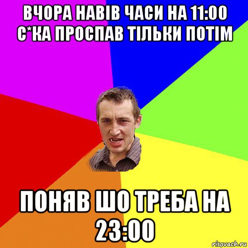 вчора навів часи на 11:00 с*ка проспав тільки потім поняв шо треба на 23:00, Мем Чоткий паца