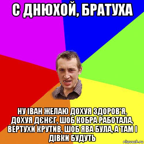 с днюхой, братуха ну іван желаю дохуя здоров'я, дохуя дєнєг, шоб кобра работала, вертухи крутив, шоб ява була, а там і дівки будуть, Мем Чоткий паца