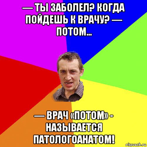 — ты заболел? когда пойдешь к врачу? — потом… — врач «потом» - называется патологоанатом!, Мем Чоткий паца