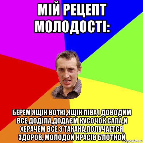 мій рецепт молодості: берем ящік воткі,ящік піва і доводим все доділа,додаєм кусочок сала,и херачем все з такана,получается здоров, молодой красів блотной, Мем Чоткий паца