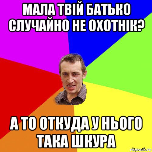 мала твій батько случайно не охотнік? а то откуда у нього така шкура, Мем Чоткий паца