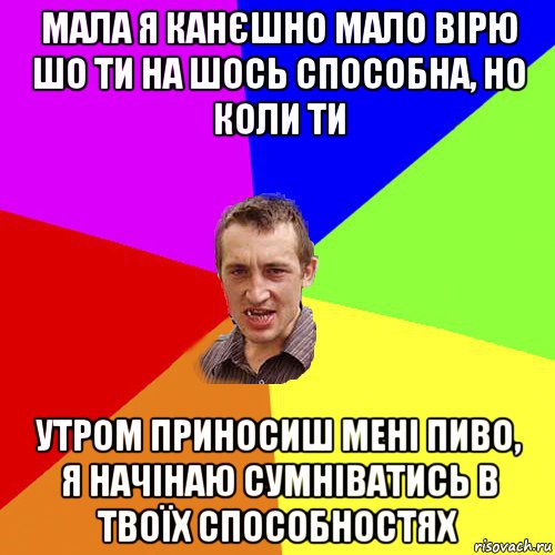 мала я канєшно мало вірю шо ти на шось способна, но коли ти утром приносиш мені пиво, я начінаю сумніватись в твоїх способностях, Мем Чоткий паца