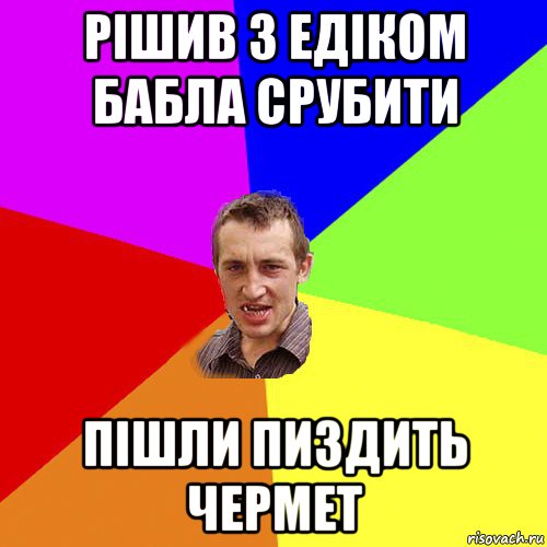 рішив з едіком бабла срубити пішли пиздить чермет, Мем Чоткий паца