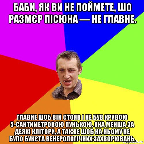 баби, як ви не поймете, шо размєр пісюна — не главне. главне шоб він стояв і не був кривою 5-сантиметровою пунькою, яка менша за деякі клітори, а также шоб на ньому не було букєта венерологічних захворювань., Мем Чоткий паца