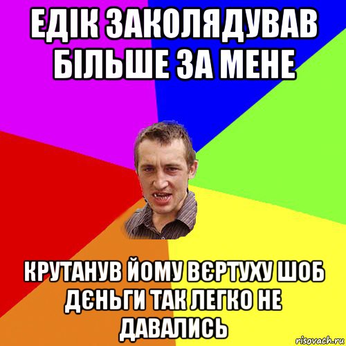 едік заколядував більше за мене крутанув йому вєртуху шоб дєньги так легко не давались, Мем Чоткий паца