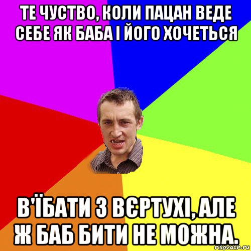 те чуство, коли пацан веде себе як баба і його хочеться в'їбати з вєртухі, але ж баб бити не можна., Мем Чоткий паца