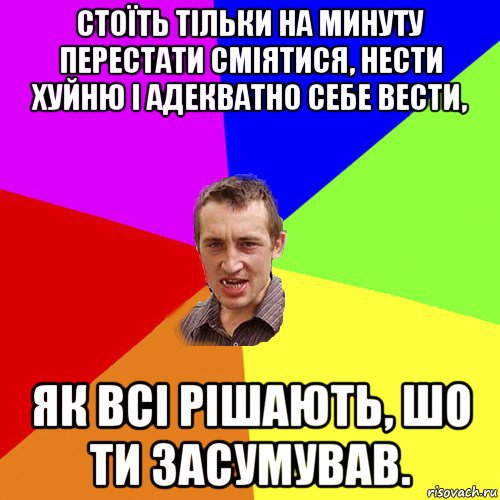 стоїть тільки на минуту перестати сміятися, нести хуйню і адекватно себе вести, як всі рішають, шо ти засумував., Мем Чоткий паца