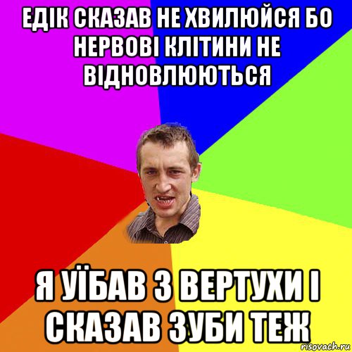 едік сказав не хвилюйся бо нервові клітини не відновлюються я уїбав з вертухи і сказав зуби теж, Мем Чоткий паца