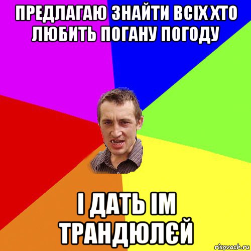 предлагаю знайти всіх хто любить погану погоду і дать ім трандюлєй, Мем Чоткий паца