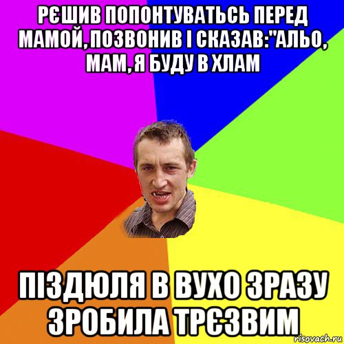 рєшив попонтуватьсь перед мамой, позвонив і сказав:"альо, мам, я буду в хлам піздюля в вухо зразу зробила трєзвим, Мем Чоткий паца