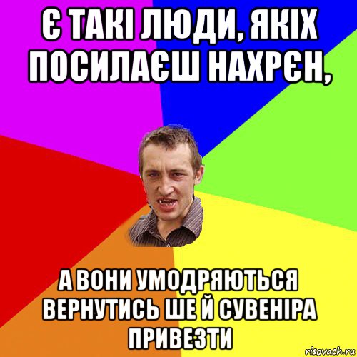 є такі люди, якіх посилаєш нахрєн, а вони умодряються вернутись ше й сувеніра привезти, Мем Чоткий паца