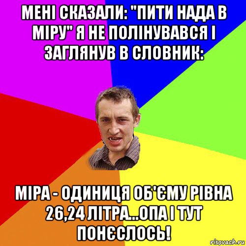 мені сказали: "пити нада в міру" я не полінувався і заглянув в словник: міра - одиниця об'єму рівна 26,24 літра...опа і тут понєслось!, Мем Чоткий паца