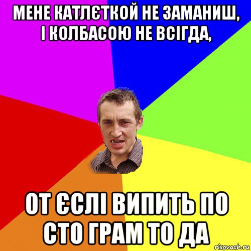 мене катлєткой не заманиш, і колбасою не всігда, от єслі випить по сто грам то да, Мем Чоткий паца