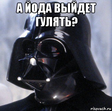 а йода выйдет гулять? 