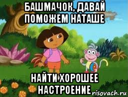 башмачок, давай поможем наташе найти хорошее настроение, Мем Даша следопыт