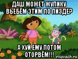 даш может жулику вьебём этим по пизде? а хуй ему потом оторвём!!!, Мем Даша следопыт
