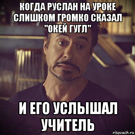 когда руслан на уроке слишком громко сказал "окей гугл" и его услышал учитель, Мем   дауни фиг знает